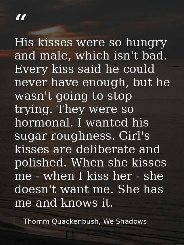 His kisses were so hungry and male, which isn't bad. Every kiss said he could never have enough, but he wasn't going to  — Thomm Quackenbush, We Shadows