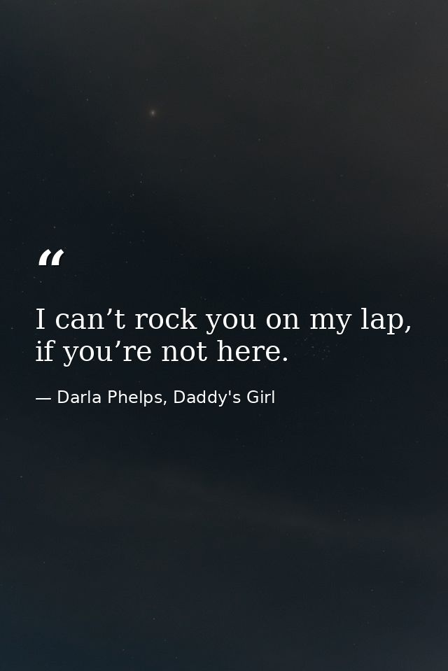 I can’t rock you on my lap, if you’re not here. — Darla Phelps, Daddy's Girl