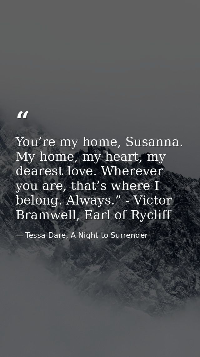 You’re my home, Susanna. My home, my heart, my dearest love. Wherever you are, that’s where I belong. Always.” - Victor  — Tessa Dare, A Night to Surrender