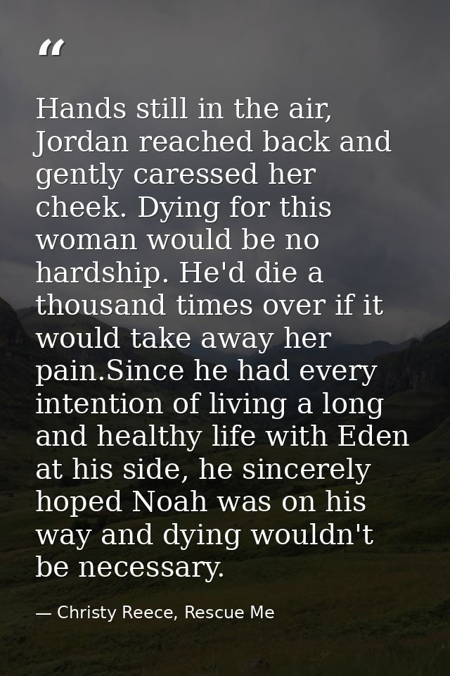 Hands still in the air, Jordan reached back and gently caressed her cheek. Dying for this woman would be no hardship. He — Christy Reece, Rescue Me