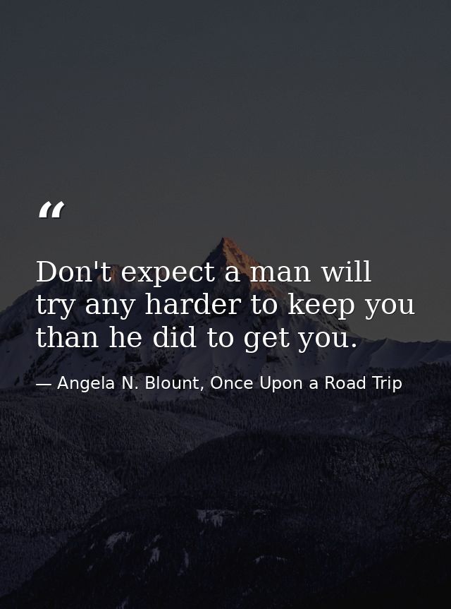 Don't expect a man will try any harder to keep you than he did to get you. — Angela N. Blount, Once Upon a Road Trip