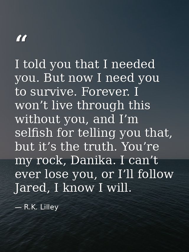 I told you that I needed you. But now I need you to survive. Forever. I won’t live through this without you, and I’m sel — R.K. Lilley