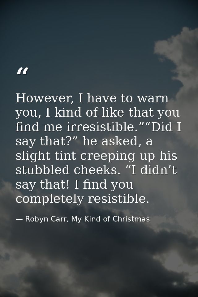 However, I have to warn you, I kind of like that you find me irresistible.”“Did I say that?” he asked, a slight tint cre — Robyn Carr, My Kind of Christmas
