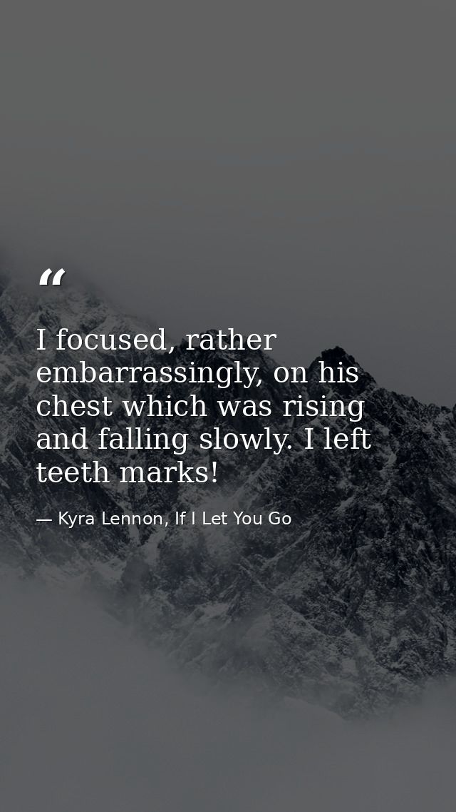I focused, rather embarrassingly, on his chest which was rising and falling slowly. I left teeth marks! — Kyra Lennon, If I Let You Go