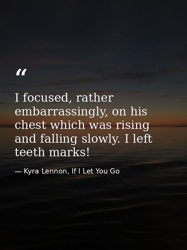 I focused, rather embarrassingly, on his chest which was rising and falling slowly. I left teeth marks! — Kyra Lennon, If I Let You Go
