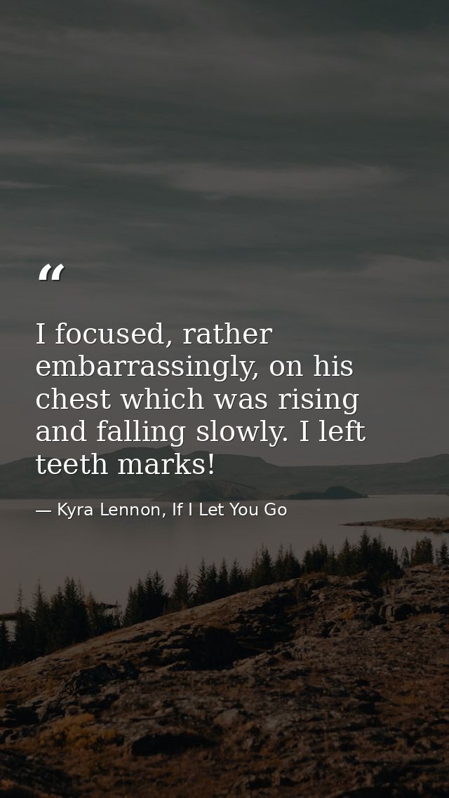 I focused, rather embarrassingly, on his chest which was rising and falling slowly. I left teeth marks! — Kyra Lennon, If I Let You Go