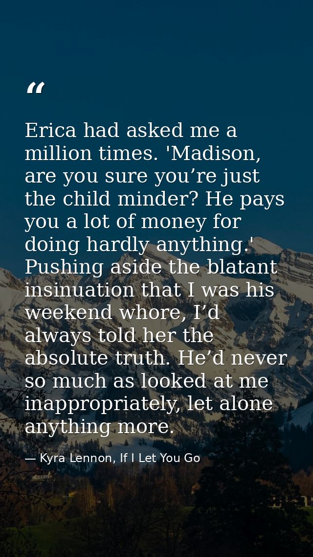 Erica had asked me a million times. 'Madison, are you sure you’re just the child minder? He pays you a lot of money for  — Kyra Lennon, If I Let You Go