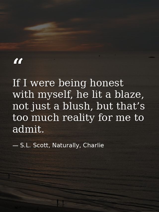 If I were being honest with myself, he lit a blaze, not just a blush, but that’s too much reality for me to admit. — S.L. Scott, Naturally, Charlie