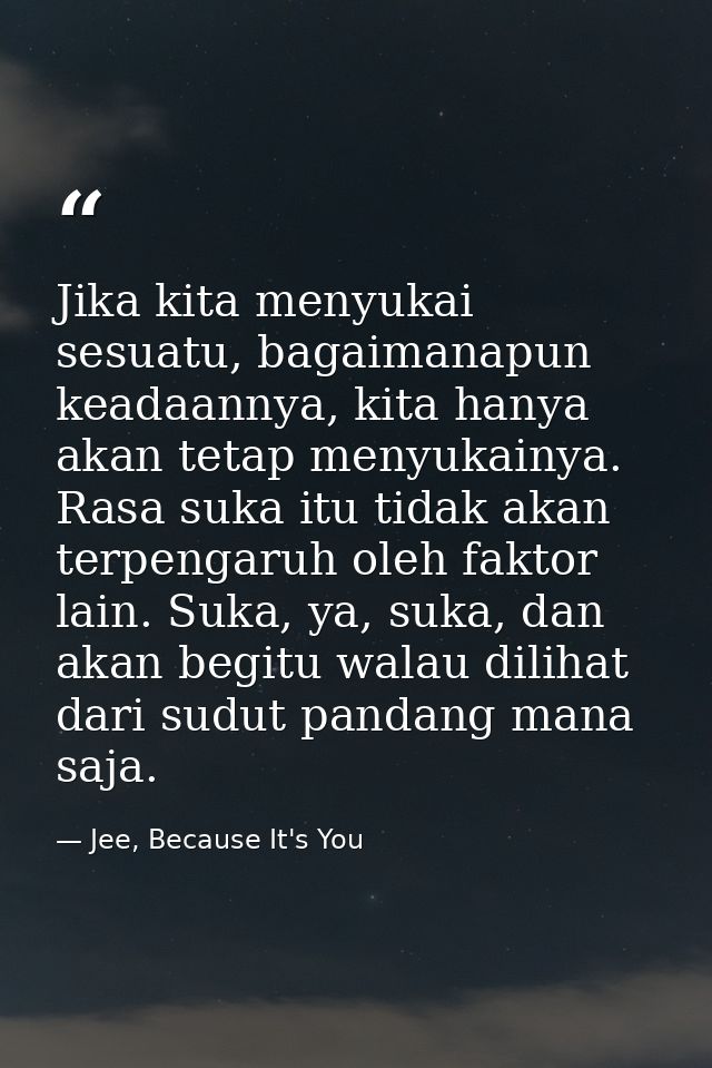 Jika kita menyukai sesuatu, bagaimanapun keadaannya, kita hanya akan tetap menyukainya. Rasa suka itu tidak akan terpeng — Jee, Because It's You