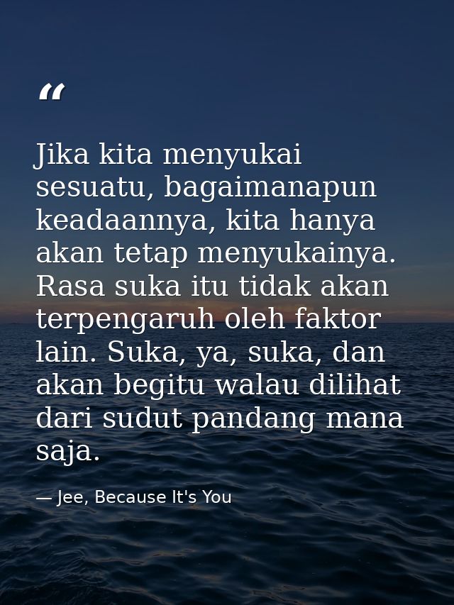Jika kita menyukai sesuatu, bagaimanapun keadaannya, kita hanya akan tetap menyukainya. Rasa suka itu tidak akan terpeng — Jee, Because It's You