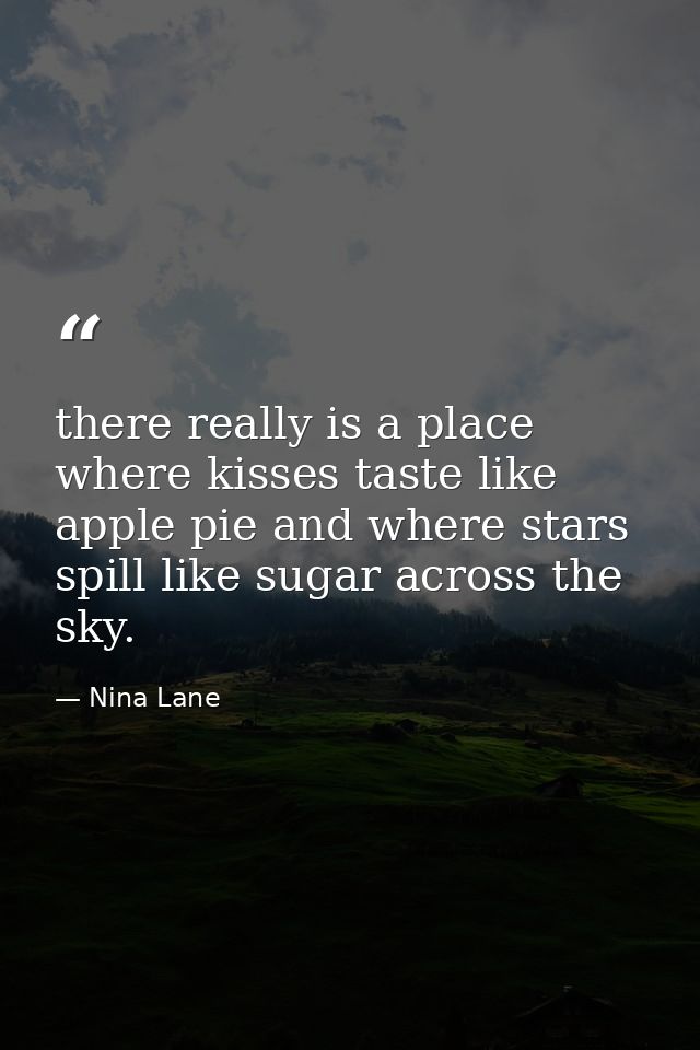 there really is a place where kisses taste like apple pie and where stars spill like sugar across the sky. — Nina Lane