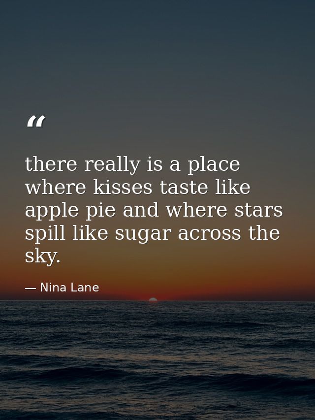 there really is a place where kisses taste like apple pie and where stars spill like sugar across the sky. — Nina Lane