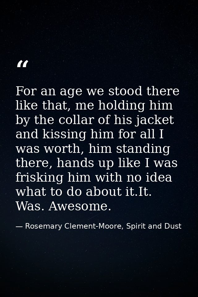 For an age we stood there like that, me holding him by the collar of his jacket and kissing him for all I was worth, him — Rosemary Clement-Moore, Spirit and Dust