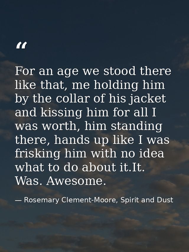 For an age we stood there like that, me holding him by the collar of his jacket and kissing him for all I was worth, him — Rosemary Clement-Moore, Spirit and Dust
