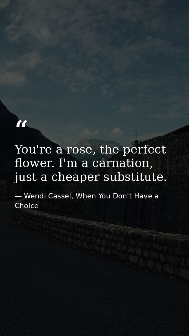 You're a rose, the perfect flower. I'm a carnation, just a cheaper substitute. — Wendi Cassel, When You Don't Have a Choice