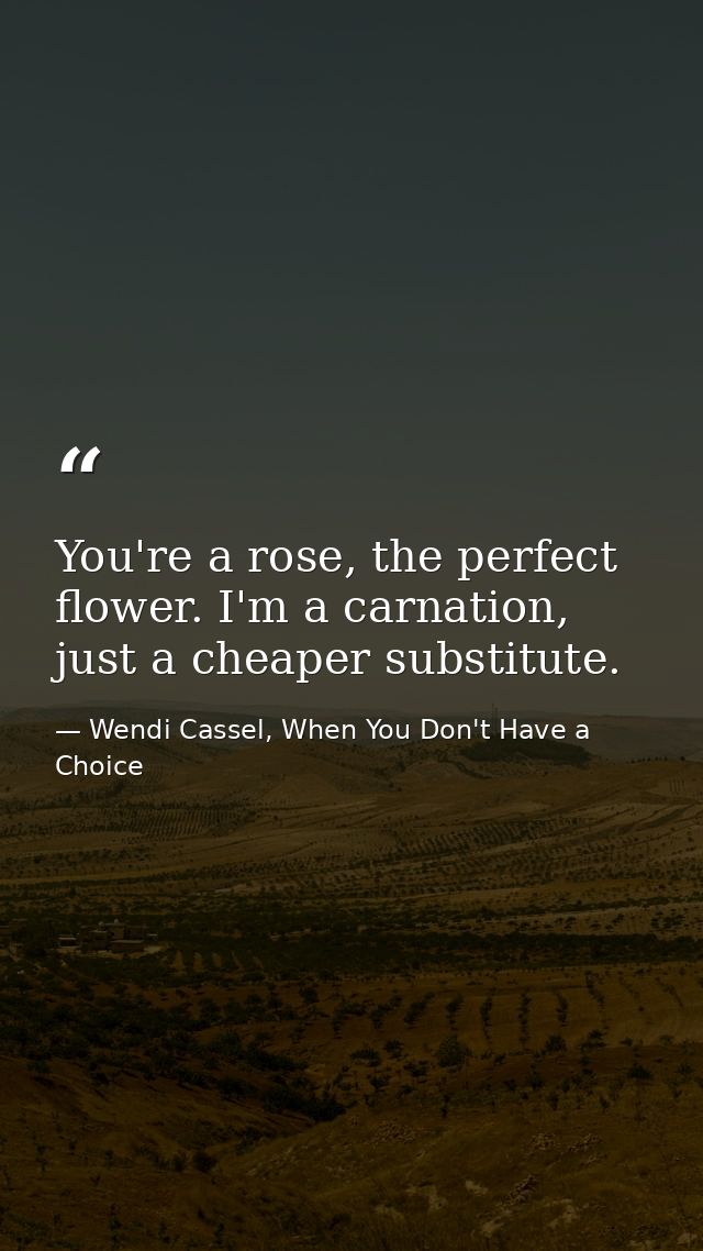 You're a rose, the perfect flower. I'm a carnation, just a cheaper substitute. — Wendi Cassel, When You Don't Have a Choice