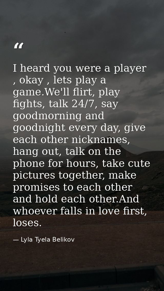I heard you were a player , okay , lets play a game.We'll flirt, play fights, talk 24/7, say goodmorning and goodnight e — Lyla Tyela Belikov