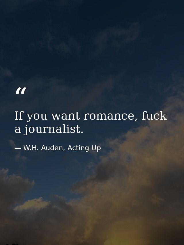 If you want romance, fuck a journalist. — W.H. Auden, Acting Up