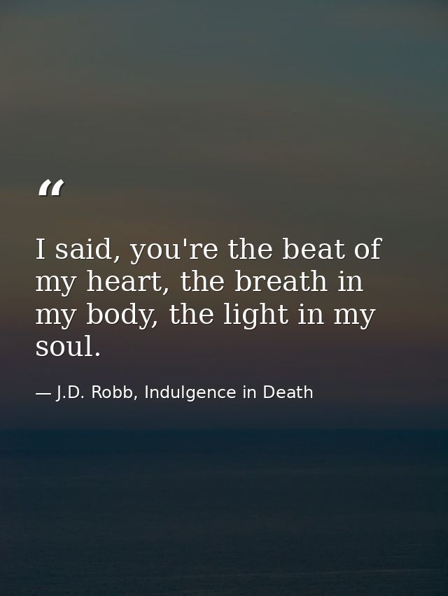 I said, you're the beat of my heart, the breath in my body, the light in my soul. — J.D. Robb, Indulgence in Death