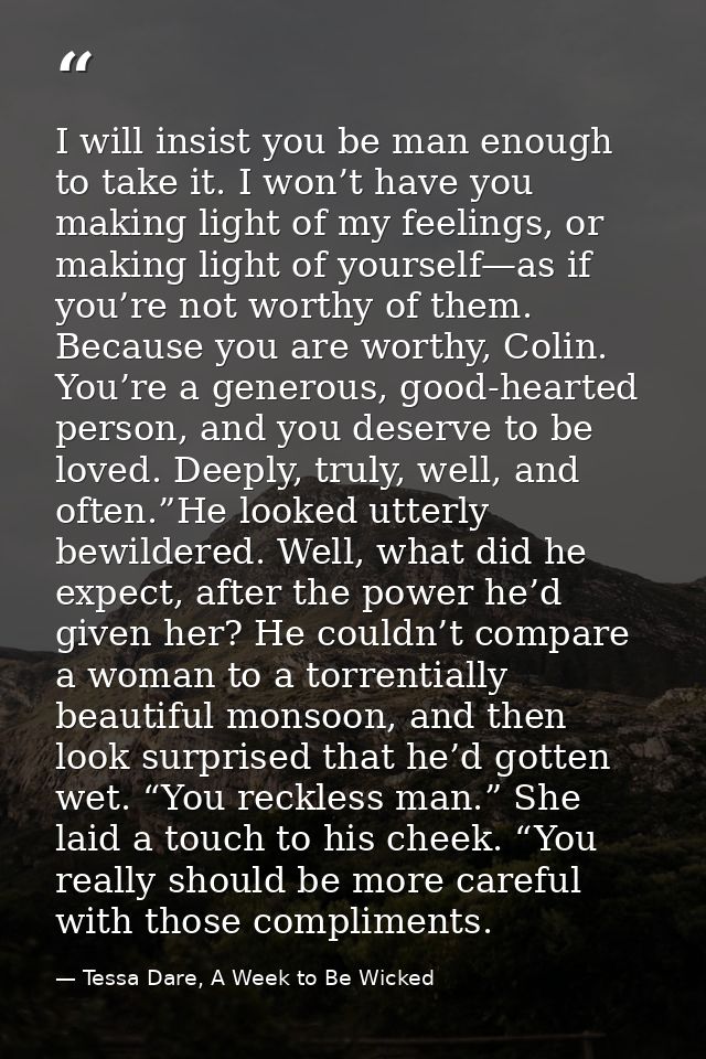 I will insist you be man enough to take it. I won’t have you making light of my feelings, or making light of yourself—as — Tessa Dare, A Week to Be Wicked
