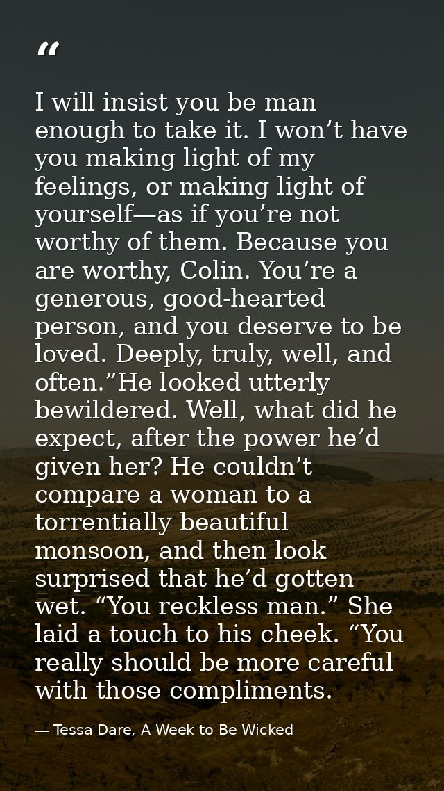 I will insist you be man enough to take it. I won’t have you making light of my feelings, or making light of yourself—as — Tessa Dare, A Week to Be Wicked