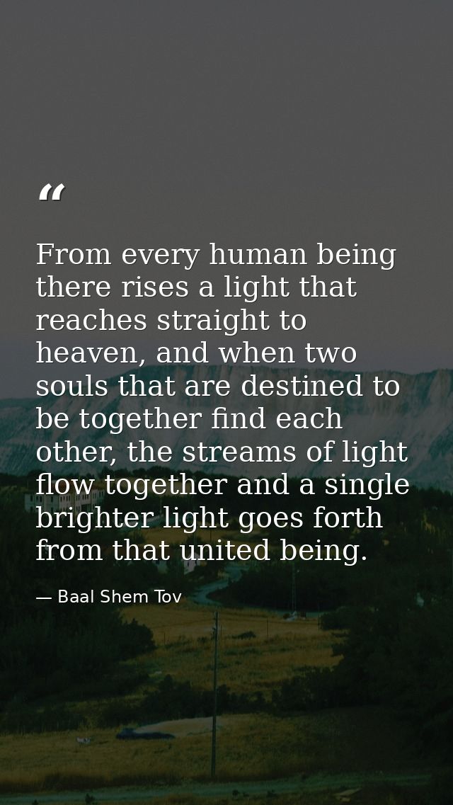 From every human being there rises a light that reaches straight to heaven, and when two souls that are destined to be t — Baal Shem Tov