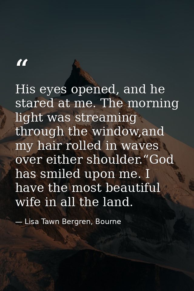 His eyes opened, and he stared at me. The morning light was streaming through the window,and my hair rolled in waves ove — Lisa Tawn Bergren, Bourne
