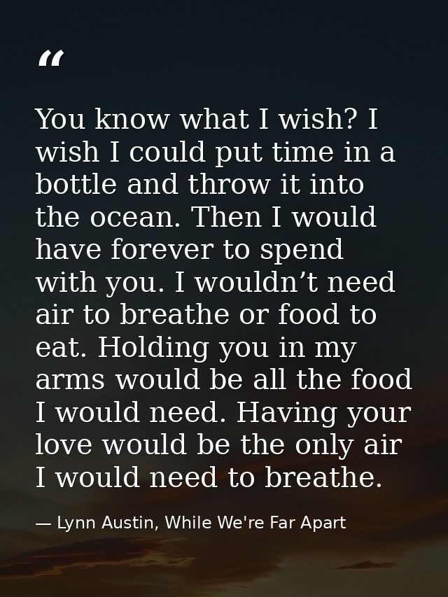 You know what I wish? I wish I could put time in a bottle and throw it into the ocean. Then I would have forever to spen — Lynn Austin, While We're Far Apart