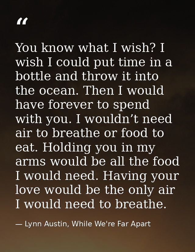 You know what I wish? I wish I could put time in a bottle and throw it into the ocean. Then I would have forever to spen — Lynn Austin, While We're Far Apart