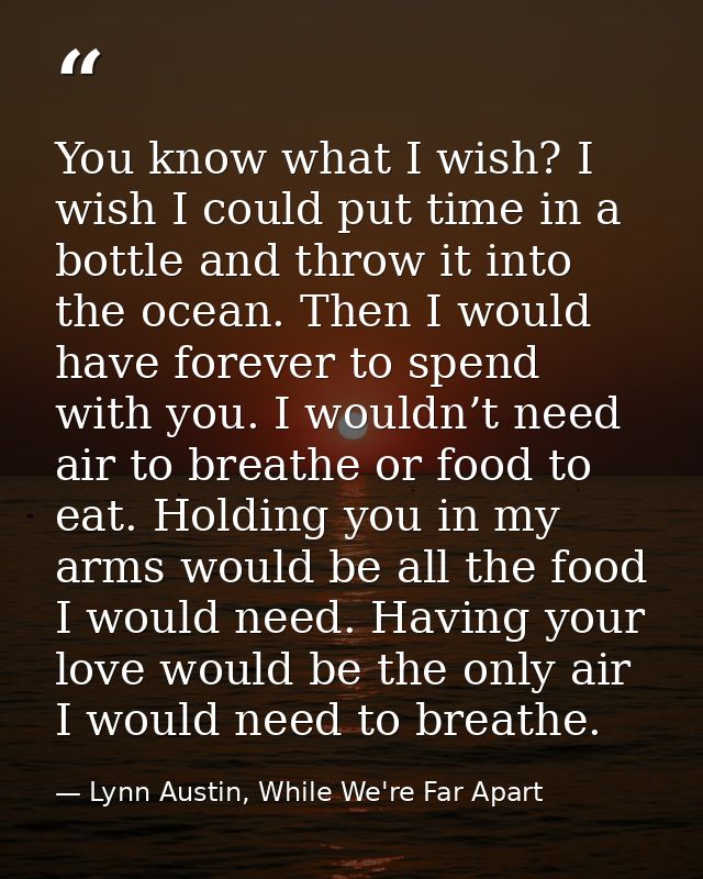 You know what I wish? I wish I could put time in a bottle and throw it into the ocean. Then I would have forever to spen — Lynn Austin, While We're Far Apart