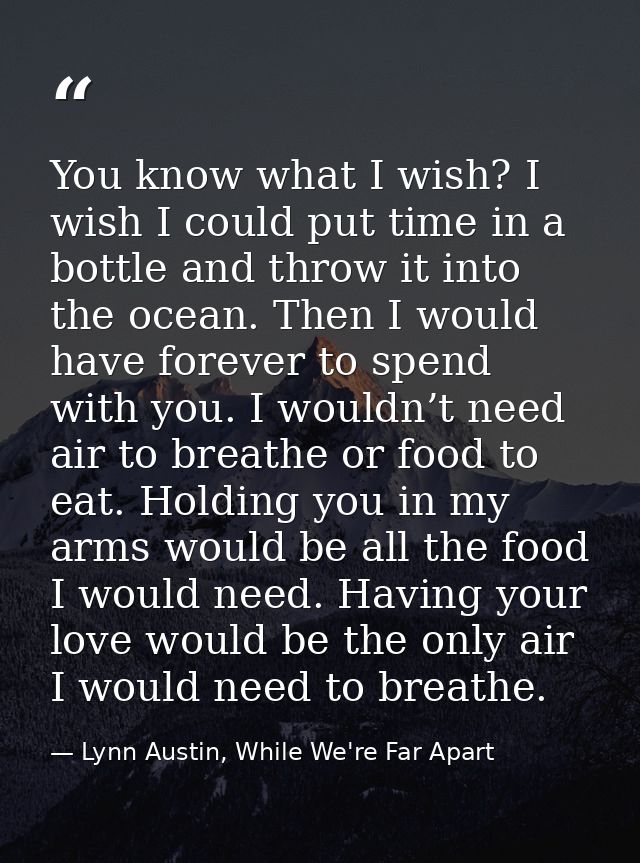 You know what I wish? I wish I could put time in a bottle and throw it into the ocean. Then I would have forever to spen — Lynn Austin, While We're Far Apart