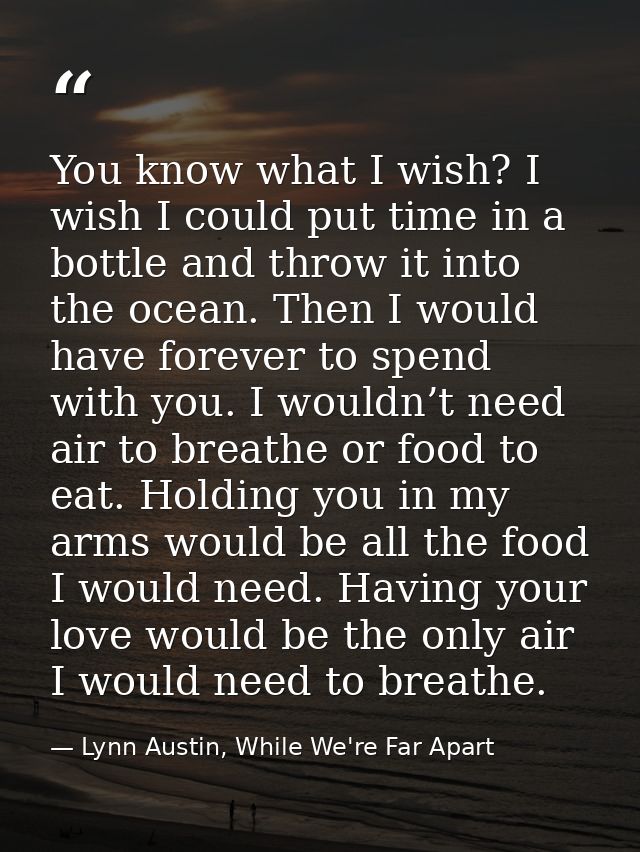 You know what I wish? I wish I could put time in a bottle and throw it into the ocean. Then I would have forever to spen — Lynn Austin, While We're Far Apart