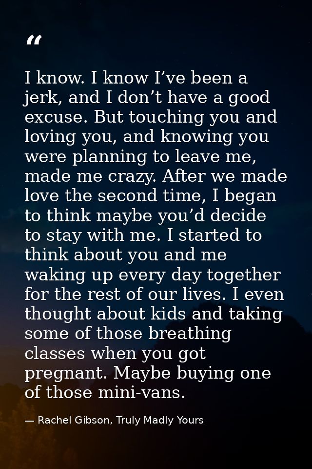I know. I know I’ve been a jerk, and I don’t have a good excuse. But touching you and loving you, and knowing you were p — Rachel Gibson, Truly Madly Yours