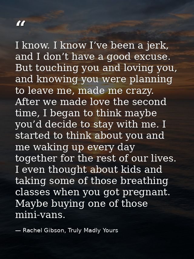 I know. I know I’ve been a jerk, and I don’t have a good excuse. But touching you and loving you, and knowing you were p — Rachel Gibson, Truly Madly Yours