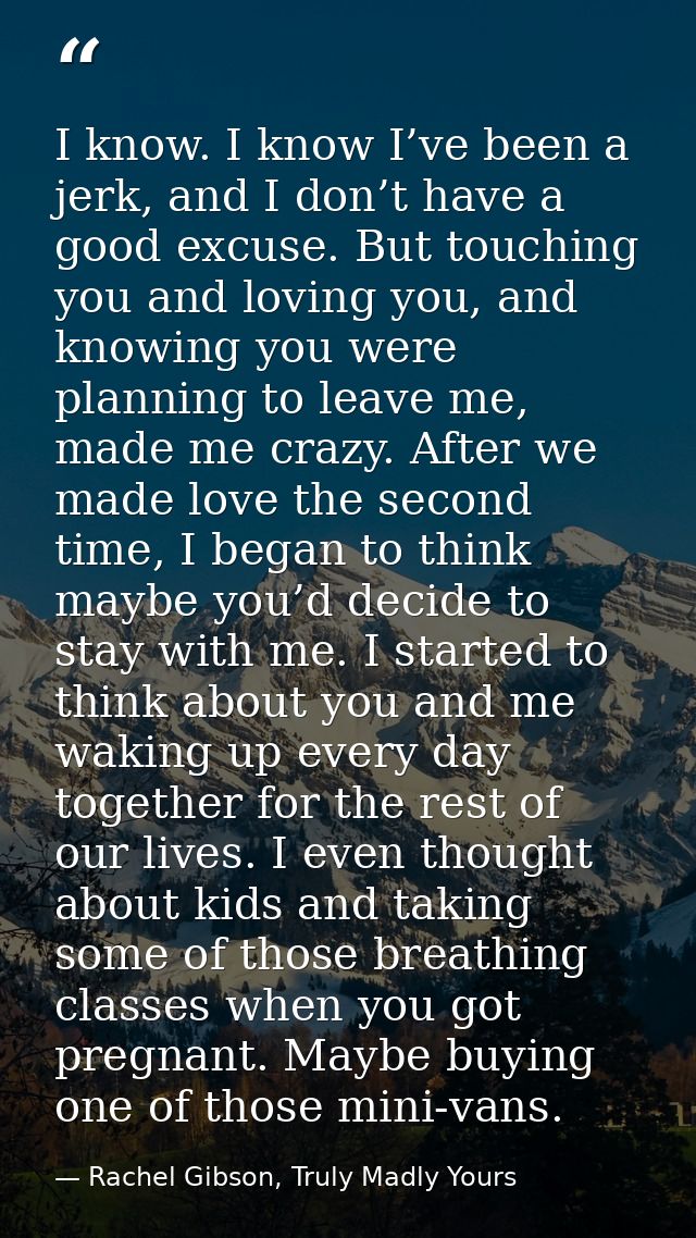 I know. I know I’ve been a jerk, and I don’t have a good excuse. But touching you and loving you, and knowing you were p — Rachel Gibson, Truly Madly Yours