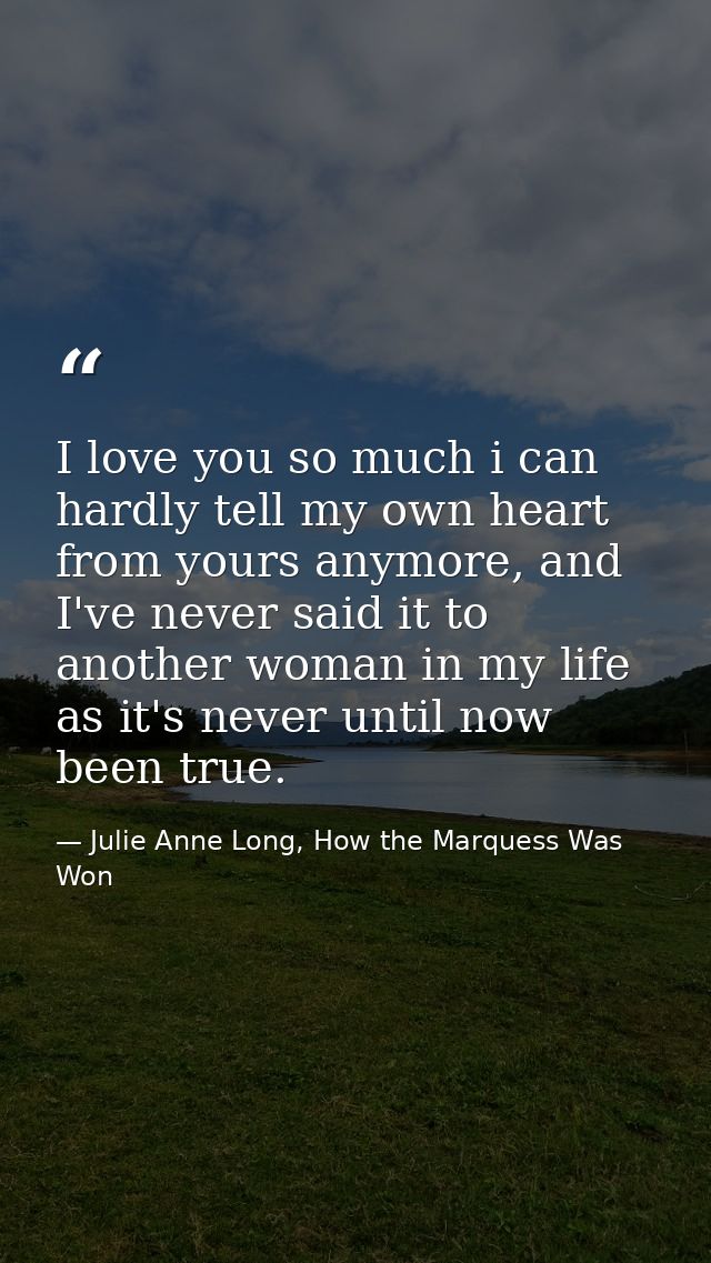 I love you so much i can hardly tell my own heart from yours anymore, and I've never said it to another woman in my life — Julie Anne Long, How the Marquess Was Won