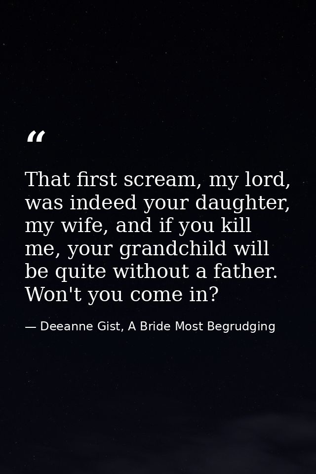That first scream, my lord, was indeed your daughter, my wife, and if you kill me, your grandchild will be quite without — Deeanne Gist, A Bride Most Begrudging