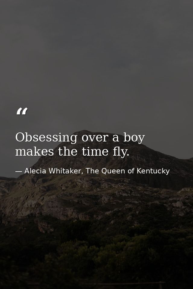 Obsessing over a boy makes the time fly. — Alecia Whitaker, The Queen of Kentucky