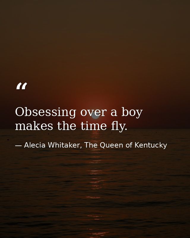 Obsessing over a boy makes the time fly. — Alecia Whitaker, The Queen of Kentucky
