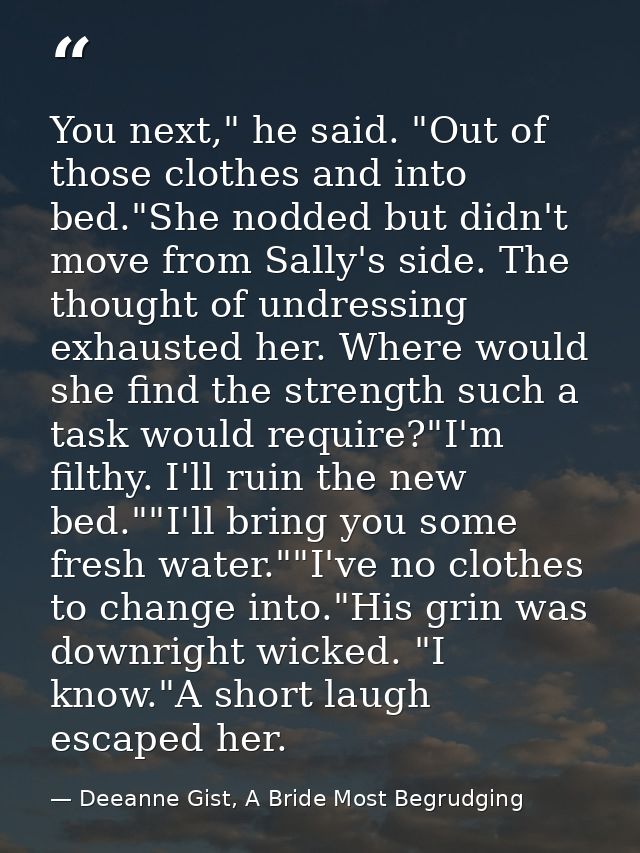 You next," he said. "Out of those clothes and into bed."She nodded but didn't move from Sally's side. The thought of und — Deeanne Gist, A Bride Most Begrudging