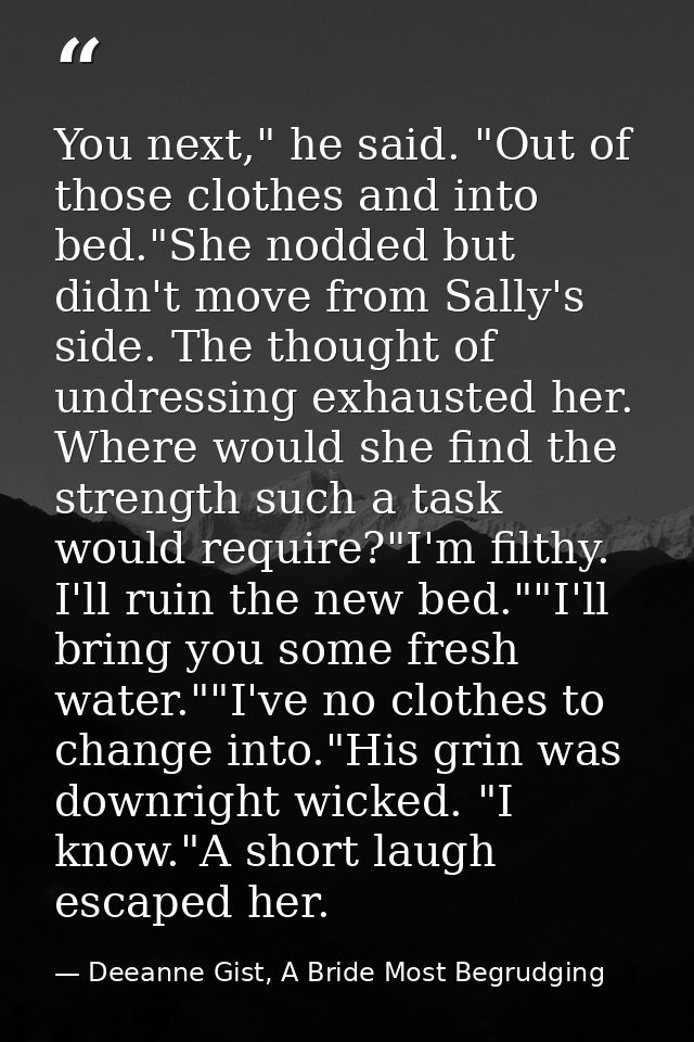 You next," he said. "Out of those clothes and into bed."She nodded but didn't move from Sally's side. The thought of und — Deeanne Gist, A Bride Most Begrudging