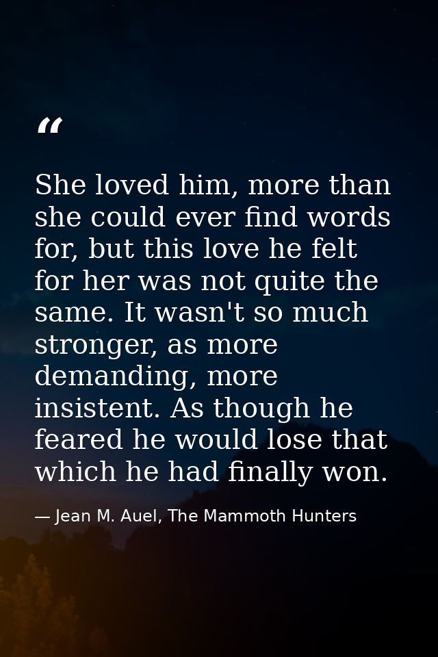 She loved him, more than she could ever find words for, but this love he felt for her was not quite the same. It wasn't  — Jean M. Auel, The Mammoth Hunters