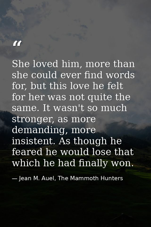 She loved him, more than she could ever find words for, but this love he felt for her was not quite the same. It wasn't  — Jean M. Auel, The Mammoth Hunters