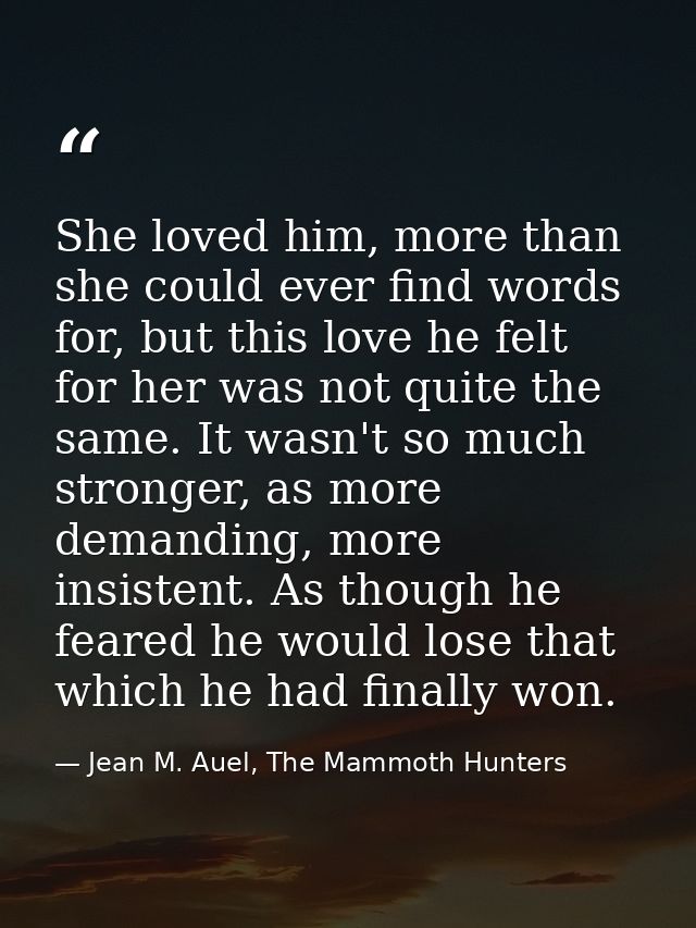 She loved him, more than she could ever find words for, but this love he felt for her was not quite the same. It wasn't  — Jean M. Auel, The Mammoth Hunters