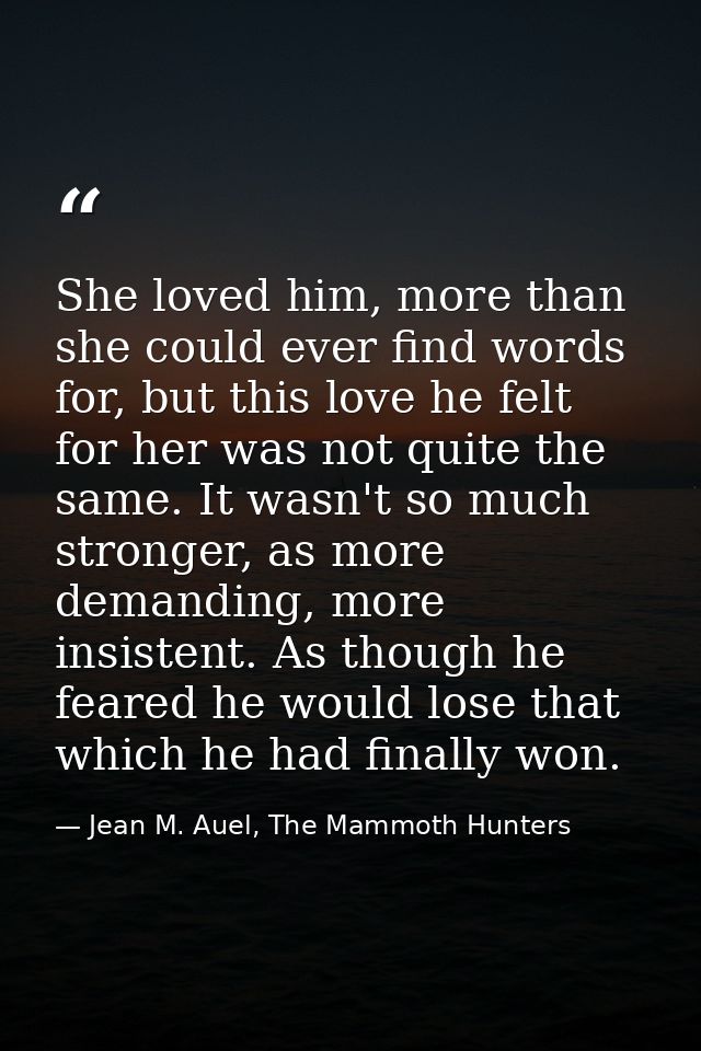 She loved him, more than she could ever find words for, but this love he felt for her was not quite the same. It wasn't  — Jean M. Auel, The Mammoth Hunters