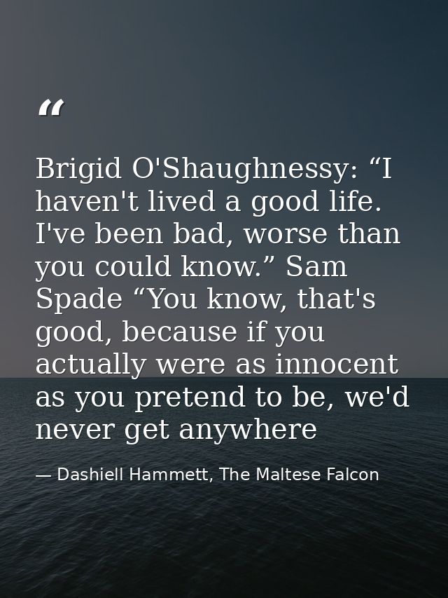 Brigid O'Shaughnessy: “I haven't lived a good life. I've been bad, worse than you could know.” Sam Spade “You know, that — Dashiell Hammett, The Maltese Falcon