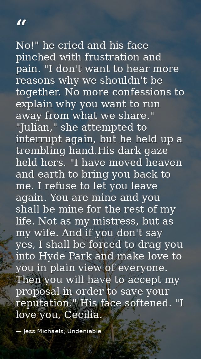 No!" he cried and his face pinched with frustration and pain. "I don't want to hear more reasons why we shouldn't be tog — Jess Michaels, Undeniable