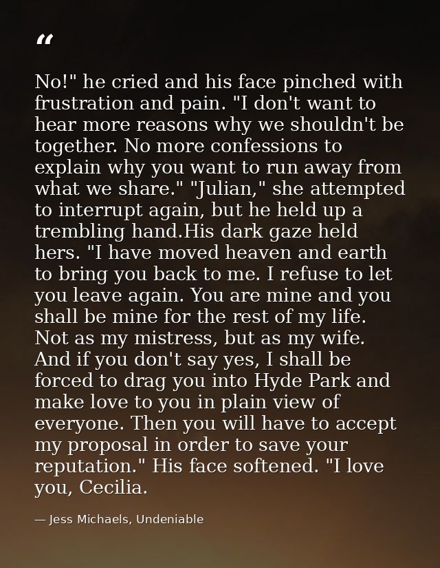 No!" he cried and his face pinched with frustration and pain. "I don't want to hear more reasons why we shouldn't be tog — Jess Michaels, Undeniable