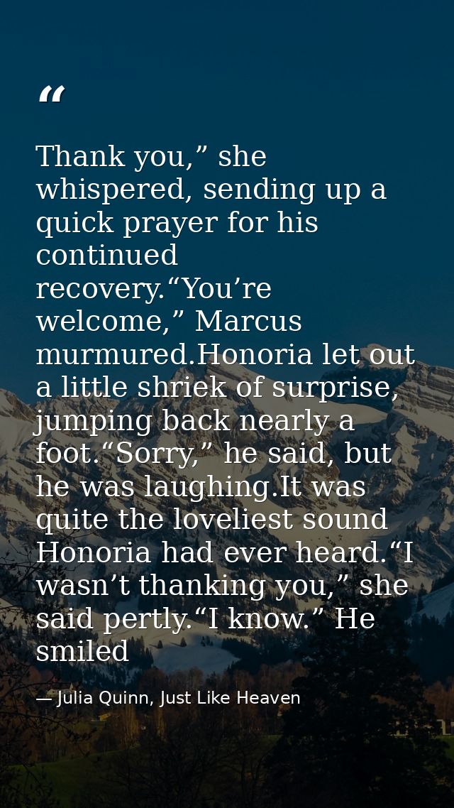 Thank you,” she whispered, sending up a quick prayer for his continued recovery.“You’re welcome,” Marcus murmured.Honori — Julia Quinn, Just Like Heaven