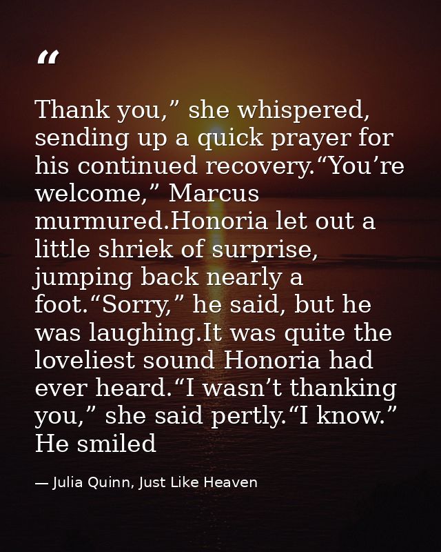 Thank you,” she whispered, sending up a quick prayer for his continued recovery.“You’re welcome,” Marcus murmured.Honori — Julia Quinn, Just Like Heaven